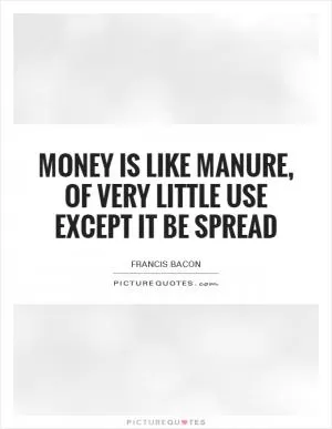 Money is like manure, of very little use except it be spread Picture Quote #1