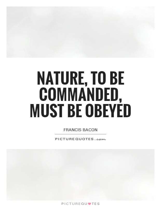 Nature, to be commanded, must be obeyed Picture Quote #1