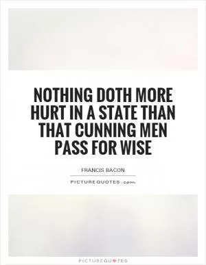 Nothing doth more hurt in a state than that cunning men pass for wise Picture Quote #1