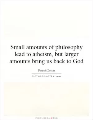 Small amounts of philosophy lead to atheism, but larger amounts bring us back to God Picture Quote #1