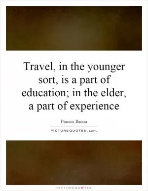 Travel, in the younger sort, is a part of education; in the elder, a part of experience Picture Quote #1