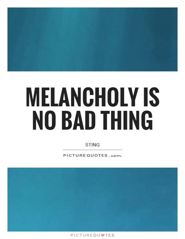 Melancholy is no bad thing Picture Quote #1