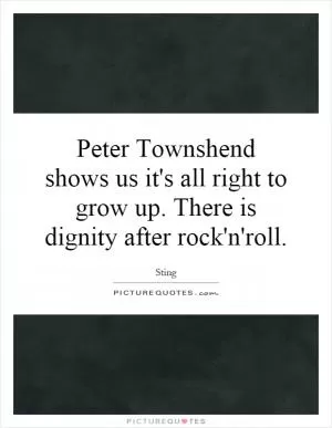 Peter Townshend shows us it's all right to grow up. There is dignity after rock'n'roll Picture Quote #1