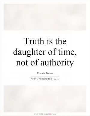 Truth is the daughter of time, not of authority Picture Quote #1