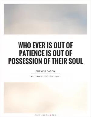 Who ever is out of patience is out of possession of their soul Picture Quote #1