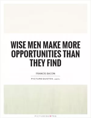 Wise men make more opportunities than they find Picture Quote #1