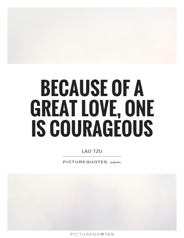 Because of a great love, one is courageous Picture Quote #1