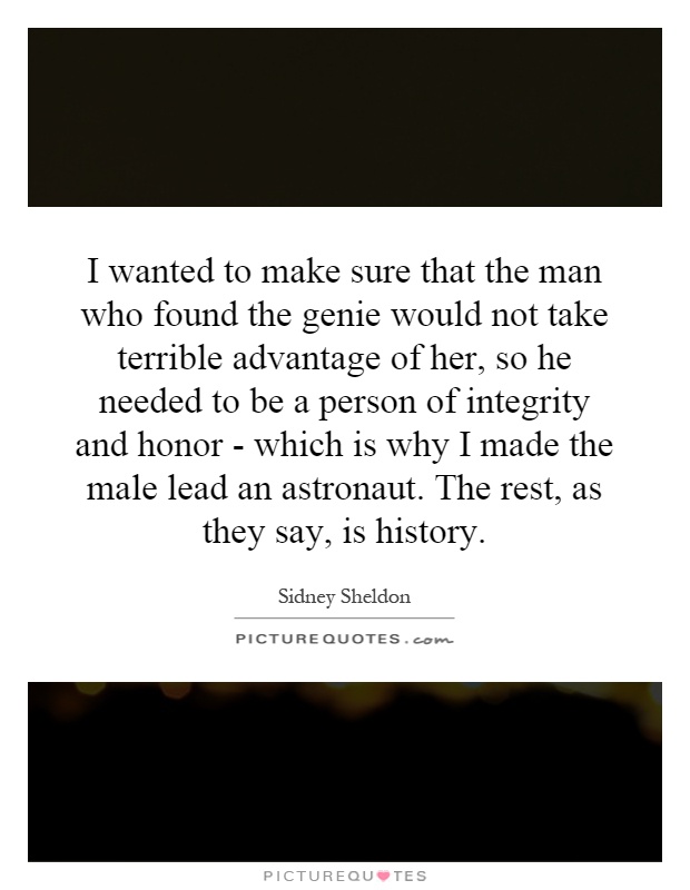 I wanted to make sure that the man who found the genie would not take terrible advantage of her, so he needed to be a person of integrity and honor - which is why I made the male lead an astronaut. The rest, as they say, is history Picture Quote #1
