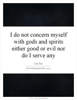 I do not concern myself with gods and spirits either good or evil nor do I serve any Picture Quote #1