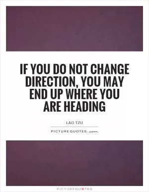 If you do not change direction, you may end up where you are heading Picture Quote #1