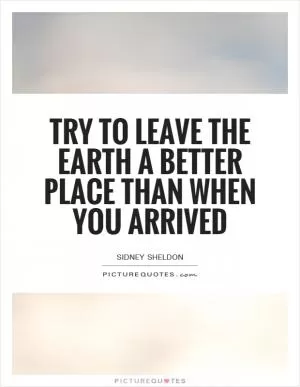 Try to leave the Earth a better place than when you arrived Picture Quote #1