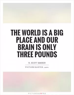 The world is a big place and our brain is only three pounds Picture Quote #1