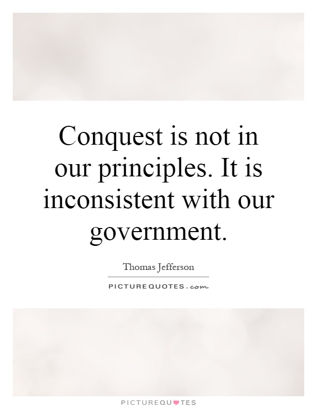 Conquest is not in our principles. It is inconsistent with our government Picture Quote #1