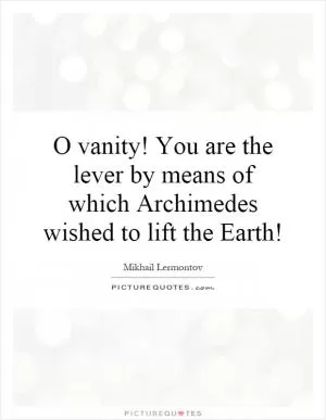 O vanity! You are the lever by means of which Archimedes wished to lift the Earth! Picture Quote #1