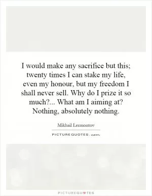 I would make any sacrifice but this; twenty times I can stake my life, even my honour, but my freedom I shall never sell. Why do I prize it so much?... What am I aiming at? Nothing, absolutely nothing Picture Quote #1