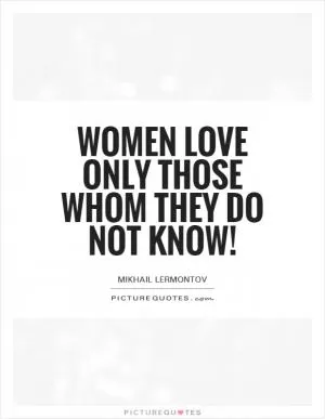 Women love only those whom they do not know! Picture Quote #1