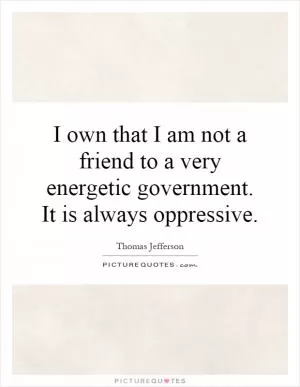 I own that I am not a friend to a very energetic government. It is always oppressive Picture Quote #1