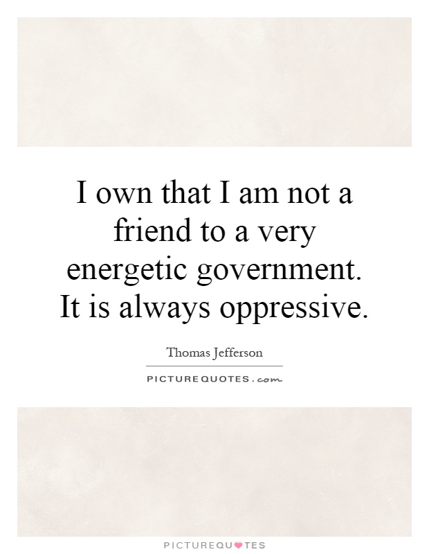 I own that I am not a friend to a very energetic government. It is always oppressive Picture Quote #1