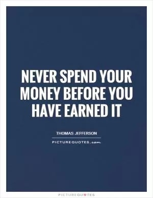 Never spend your money before you have earned it Picture Quote #1