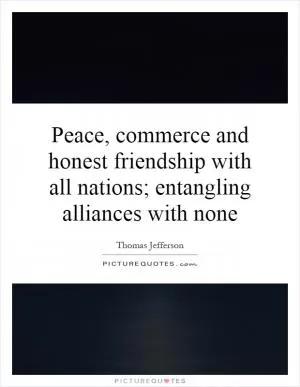 Peace, commerce and honest friendship with all nations; entangling alliances with none Picture Quote #1
