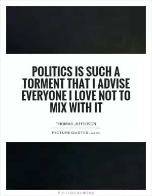 Politics is such a torment that I advise everyone I love not to mix with it Picture Quote #1
