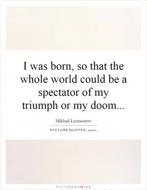 I was born, so that the whole world could be a spectator of my triumph or my doom Picture Quote #1