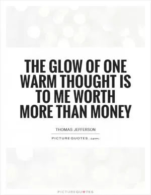 The glow of one warm thought is to me worth more than money Picture Quote #1