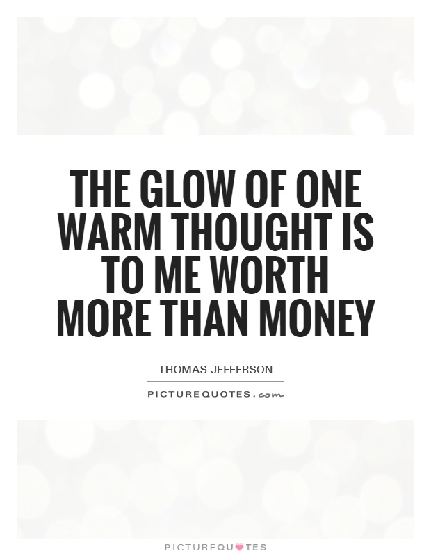 The glow of one warm thought is to me worth more than money Picture Quote #1