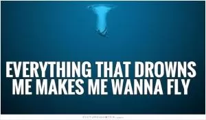 Everything that drowns me makes me wanna fly Picture Quote #1