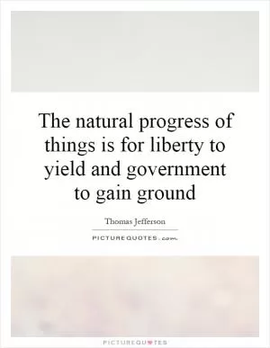 The natural progress of things is for liberty to yield and government to gain ground Picture Quote #1