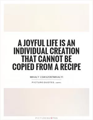 A joyful life is an individual creation that cannot be copied from a recipe Picture Quote #1