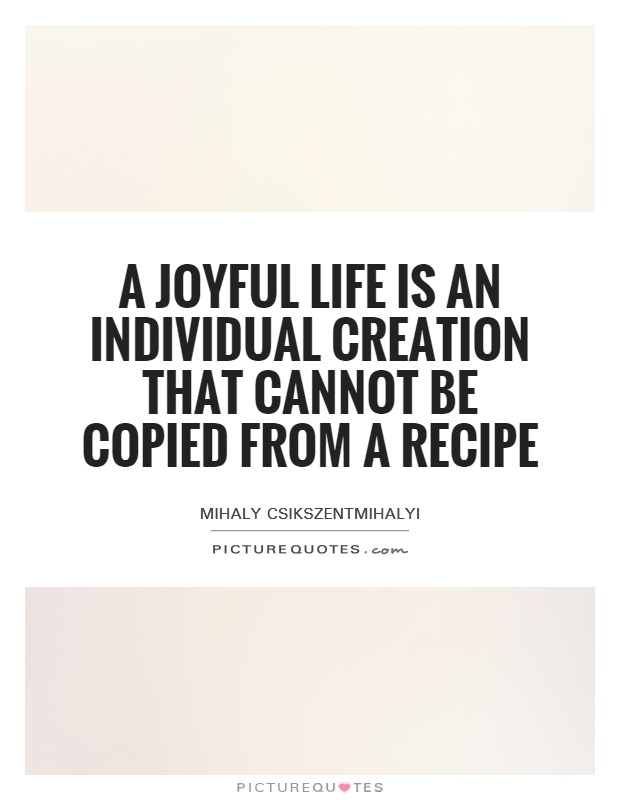 A joyful life is an individual creation that cannot be copied from a recipe Picture Quote #1