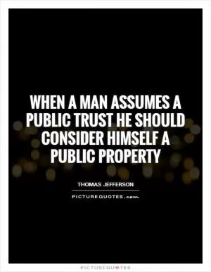When a man assumes a public trust he should consider himself a public property Picture Quote #1