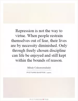 Repression is not the way to virtue. When people restrain themselves out of fear, their lives are by necessity diminished. Only through freely chosen discipline can life be enjoyed and still kept within the bounds of reason Picture Quote #1