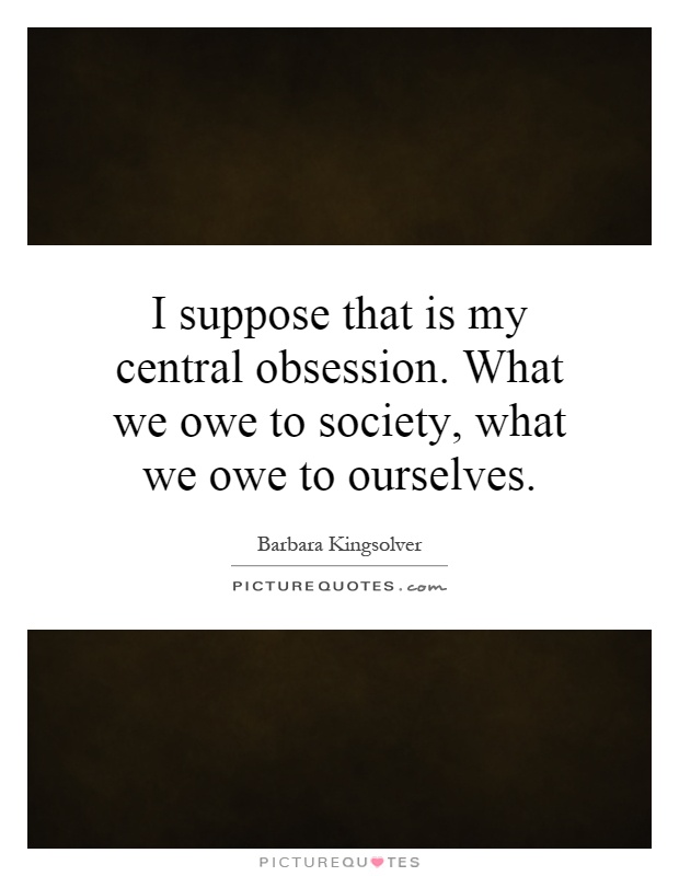 I suppose that is my central obsession. What we owe to society, what we owe to ourselves Picture Quote #1