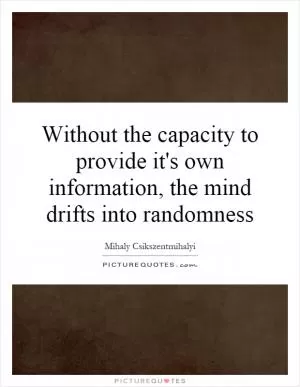 Without the capacity to provide it's own information, the mind drifts into randomness Picture Quote #1