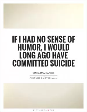 If I had no sense of humor, I would long ago have committed suicide Picture Quote #1