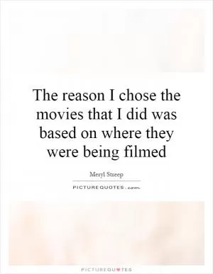 The reason I chose the movies that I did was based on where they were being filmed Picture Quote #1