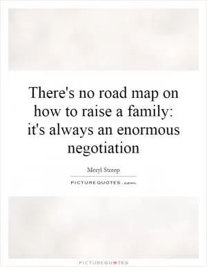 There's no road map on how to raise a family: it's always an enormous negotiation Picture Quote #1