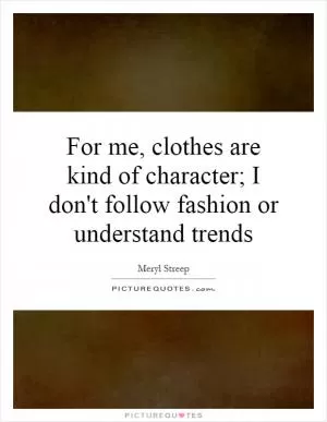 For me, clothes are kind of character; I don't follow fashion or understand trends Picture Quote #1