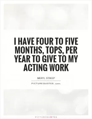I have four to five months, tops, per year to give to my acting work Picture Quote #1