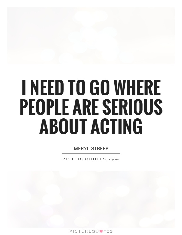 I need to go where people are serious about acting Picture Quote #1