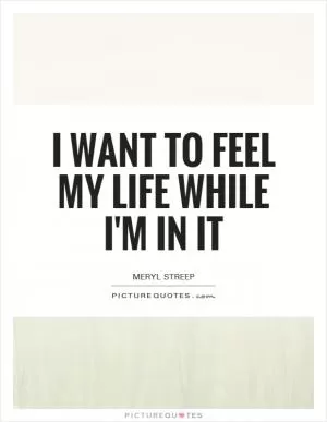 I want to feel my life while I'm in it Picture Quote #1