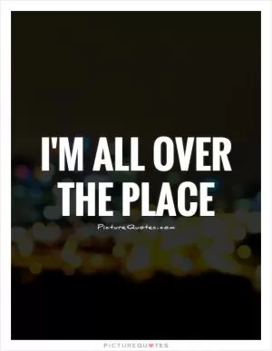 I'm all over the place Picture Quote #1
