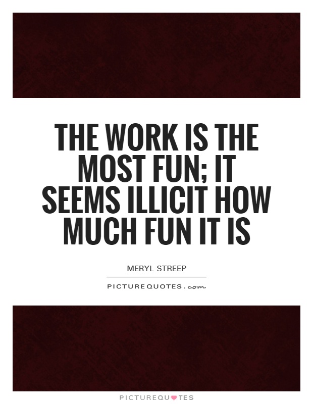The work is the most fun; it seems illicit how much fun it is Picture Quote #1