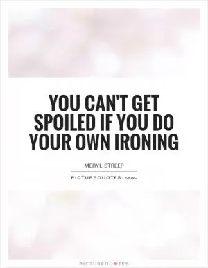 You can't get spoiled if you do your own ironing Picture Quote #1
