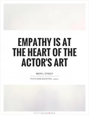 Empathy is at the heart of the actor's art Picture Quote #1