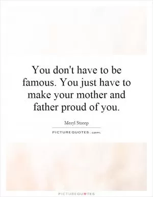 You don't have to be famous. You just have to make your mother and father proud of you Picture Quote #1