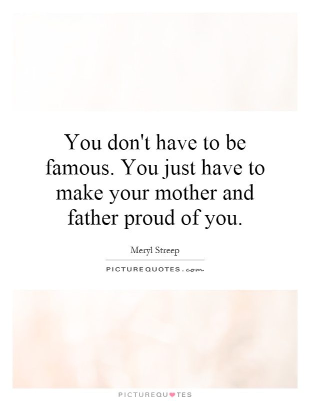 You don't have to be famous. You just have to make your mother and father proud of you Picture Quote #1