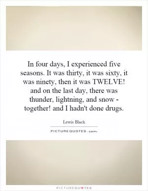 In four days, I experienced five seasons. It was thirty, it was sixty, it was ninety, then it was TWELVE! and on the last day, there was thunder, lightning, and snow - together! and I hadn't done drugs Picture Quote #1